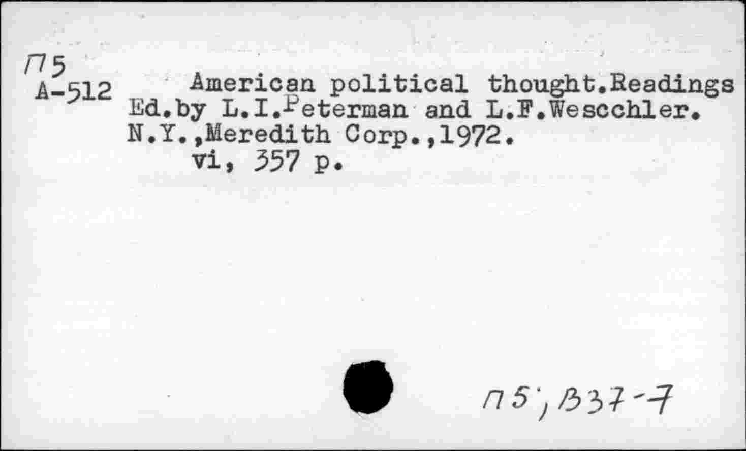 ﻿A-512 American political thought.Readings Ed,by L.I.^eterman and L.F.Wescchler. N.Y.»Meredith Corp.,1972. vi, 357 p.
/7 5 , £3? "?